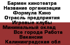 Бармен кинотеатра › Название организации ­ Формула Кино › Отрасль предприятия ­ Игровые клубы › Минимальный оклад ­ 25 000 - Все города Работа » Вакансии   . Калининградская обл.,Пионерский г.